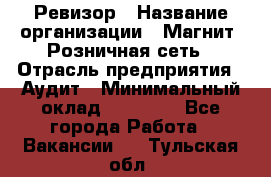 Ревизор › Название организации ­ Магнит, Розничная сеть › Отрасль предприятия ­ Аудит › Минимальный оклад ­ 55 000 - Все города Работа » Вакансии   . Тульская обл.